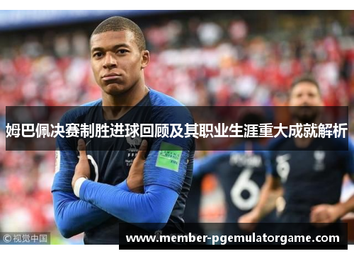姆巴佩决赛制胜进球回顾及其职业生涯重大成就解析