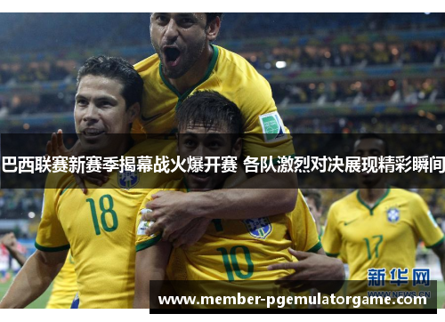 巴西联赛新赛季揭幕战火爆开赛 各队激烈对决展现精彩瞬间