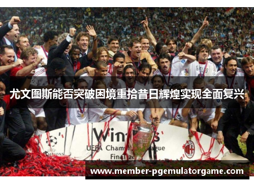 尤文图斯能否突破困境重拾昔日辉煌实现全面复兴