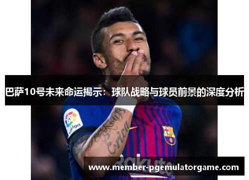 巴萨10号未来命运揭示：球队战略与球员前景的深度分析
