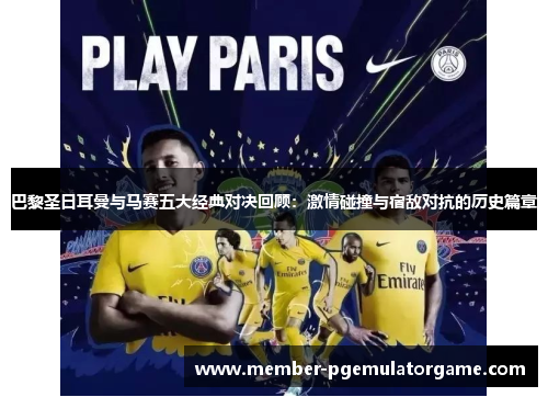 巴黎圣日耳曼与马赛五大经典对决回顾：激情碰撞与宿敌对抗的历史篇章