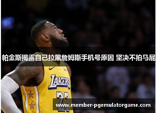 帕金斯揭露自己拉黑詹姆斯手机号原因 坚决不拍马屁