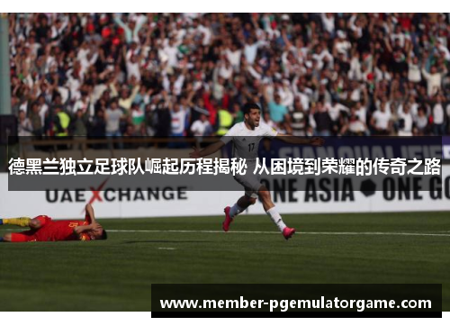 德黑兰独立足球队崛起历程揭秘 从困境到荣耀的传奇之路