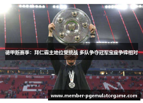 德甲新赛季：拜仁霸主地位受挑战 多队争夺冠军宝座争锋相对