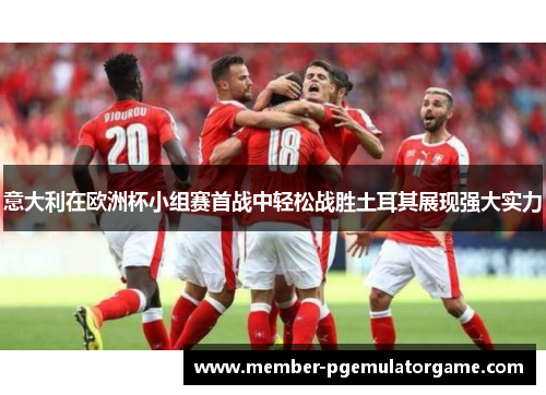 意大利在欧洲杯小组赛首战中轻松战胜土耳其展现强大实力