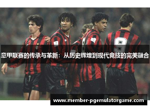 意甲联赛的传承与革新：从历史辉煌到现代竞技的完美融合
