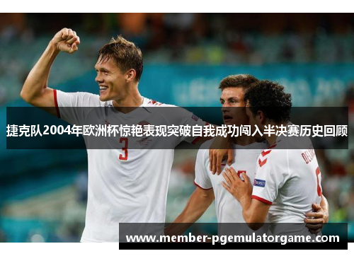 捷克队2004年欧洲杯惊艳表现突破自我成功闯入半决赛历史回顾