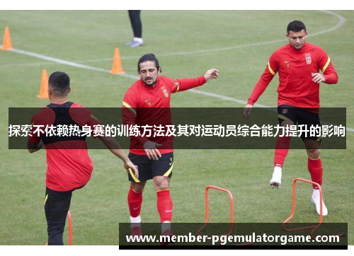 探索不依赖热身赛的训练方法及其对运动员综合能力提升的影响