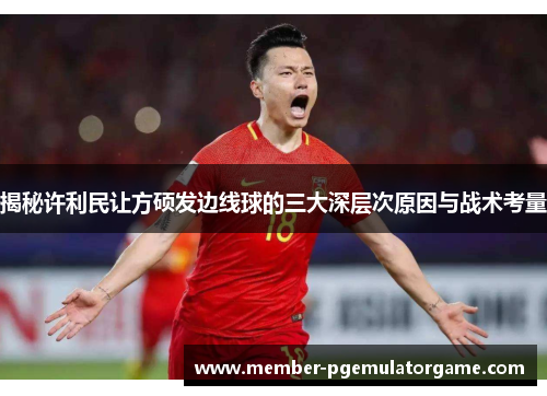 揭秘许利民让方硕发边线球的三大深层次原因与战术考量