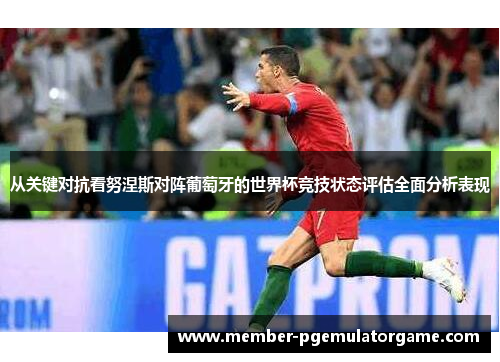 从关键对抗看努涅斯对阵葡萄牙的世界杯竞技状态评估全面分析表现