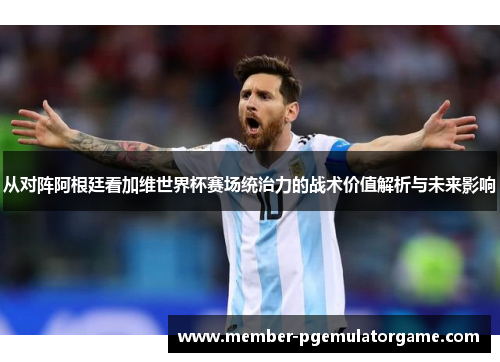 从对阵阿根廷看加维世界杯赛场统治力的战术价值解析与未来影响