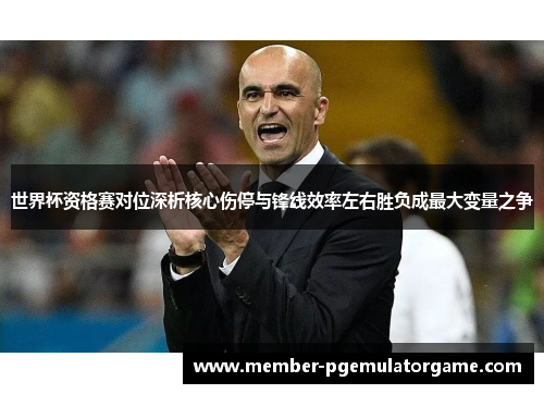 世界杯资格赛对位深析核心伤停与锋线效率左右胜负成最大变量之争