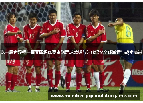 以一届世界杯一百零四场比赛串联足球荣耀与时代记忆全球激情与战术演进