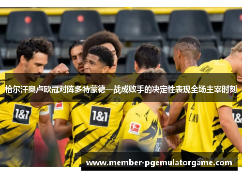恰尔汗奥卢欧冠对阵多特蒙德一战成败手的决定性表现全场主宰时刻