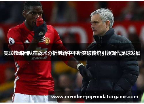 曼联教练团队在战术分析创新中不断突破传统引领现代足球发展