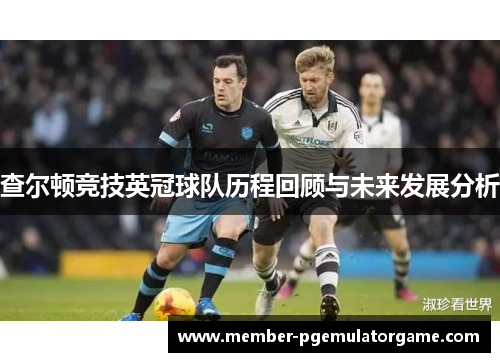 查尔顿竞技英冠球队历程回顾与未来发展分析 查尔顿竞技英冠球队历程回顾与未来发展分析