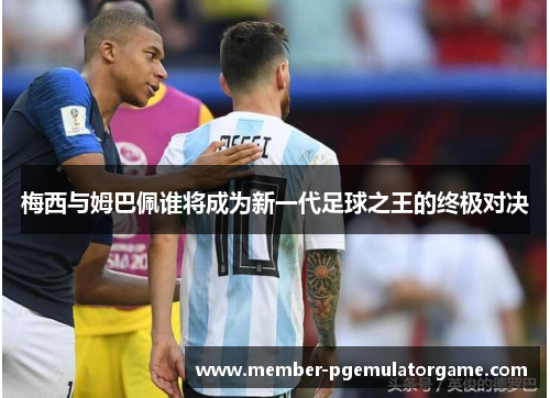 梅西与姆巴佩谁将成为新一代足球之王的终极对决