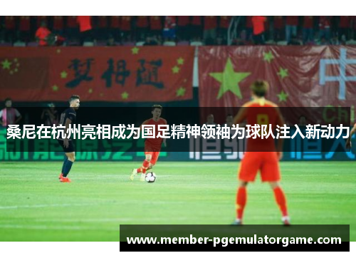 桑尼在杭州亮相成为国足精神领袖为球队注入新动力 桑尼在杭州亮相成为国足精神领袖为球队注入新动力