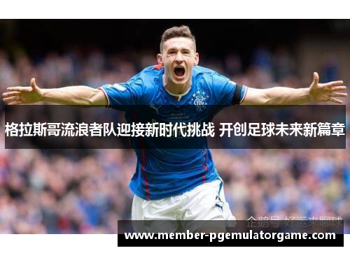 格拉斯哥流浪者队迎接新时代挑战 开创足球未来新篇章