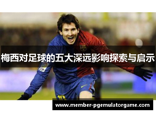 梅西对足球的五大深远影响探索与启示