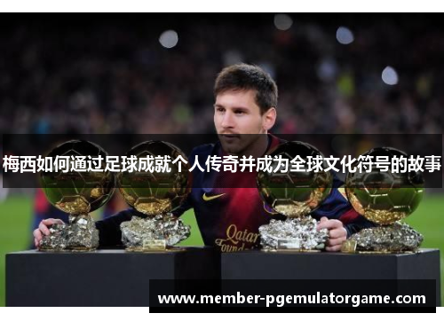梅西如何通过足球成就个人传奇并成为全球文化符号的故事
