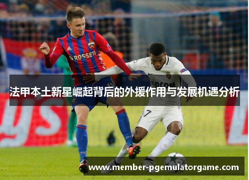 法甲本土新星崛起背后的外援作用与发展机遇分析