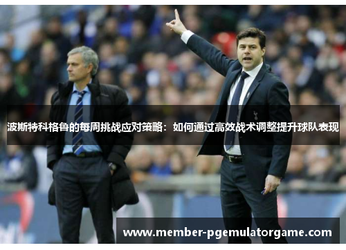 波斯特科格鲁的每周挑战应对策略：如何通过高效战术调整提升球队表现
