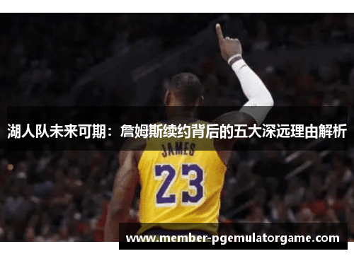 湖人队未来可期：詹姆斯续约背后的五大深远理由解析