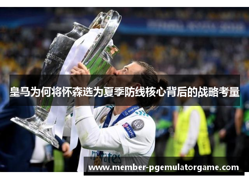 皇马为何将怀森选为夏季防线核心背后的战略考量