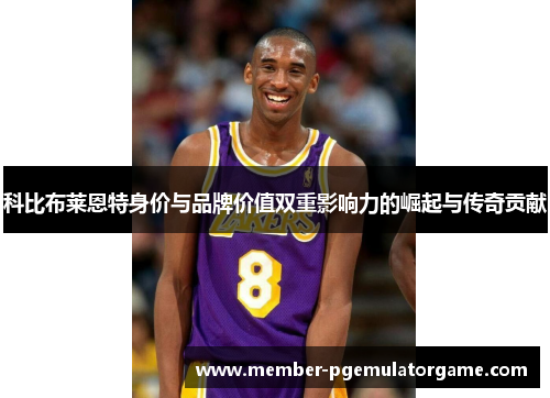科比布莱恩特身价与品牌价值双重影响力的崛起与传奇贡献 科比布莱恩特身价与品牌价值双重影响力的崛起与传奇贡献