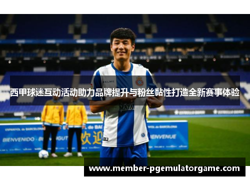 西甲球迷互动活动助力品牌提升与粉丝黏性打造全新赛事体验