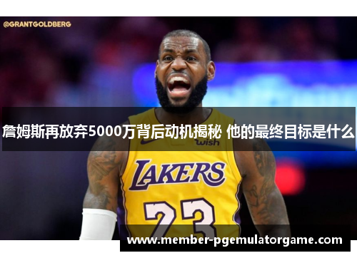 詹姆斯再放弃5000万背后动机揭秘 他的最终目标是什么