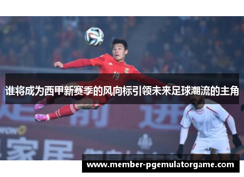 谁将成为西甲新赛季的风向标引领未来足球潮流的主角