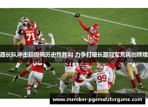 酋长队冲击超级碗历史性胜利 力争打破长期冠军荒再创辉煌