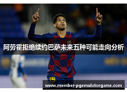 阿劳霍拒绝续约巴萨未来五种可能走向分析