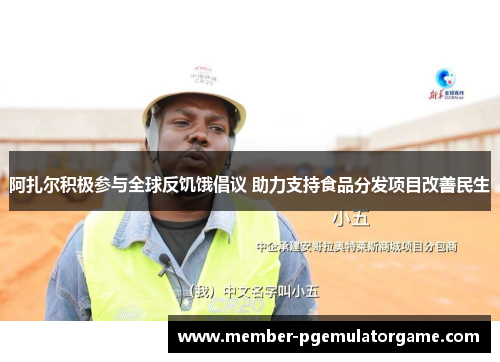 阿扎尔积极参与全球反饥饿倡议 助力支持食品分发项目改善民生