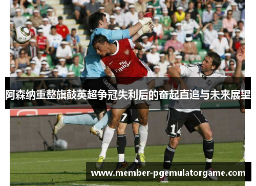 阿森纳重整旗鼓英超争冠失利后的奋起直追与未来展望