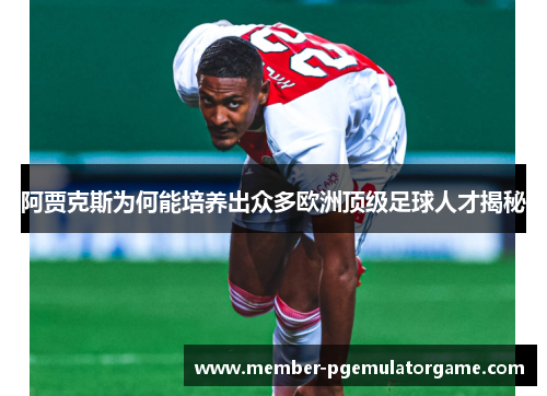 阿贾克斯为何能培养出众多欧洲顶级足球人才揭秘