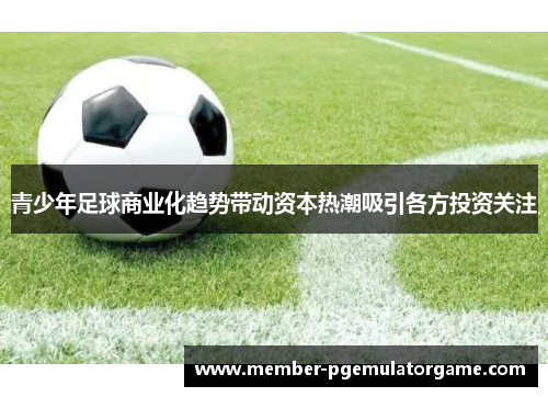 青少年足球商业化趋势带动资本热潮吸引各方投资关注