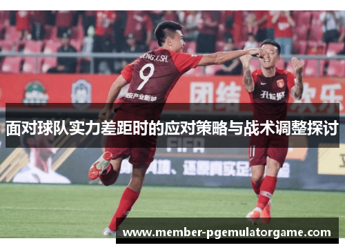 面对球队实力差距时的应对策略与战术调整探讨