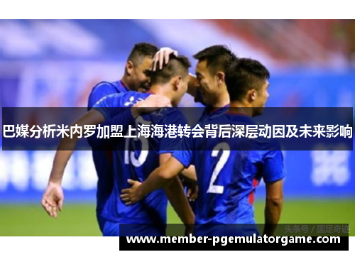 巴媒分析米内罗加盟上海海港转会背后深层动因及未来影响